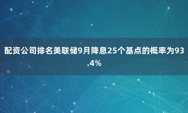 配资公司排名美联储9月降息25个基点的概率为93.4%