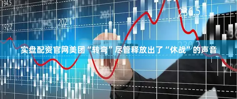 实盘配资官网美团“转弯”尽管释放出了“休战”的声音