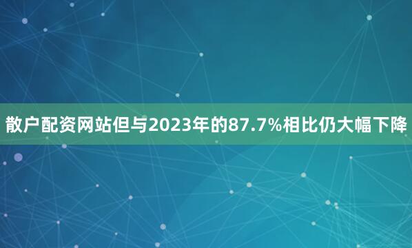 散户配资网站但与2023年的87.7%相比仍大幅下降