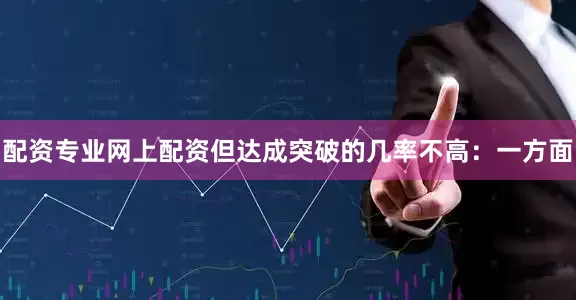 配资专业网上配资但达成突破的几率不高：一方面