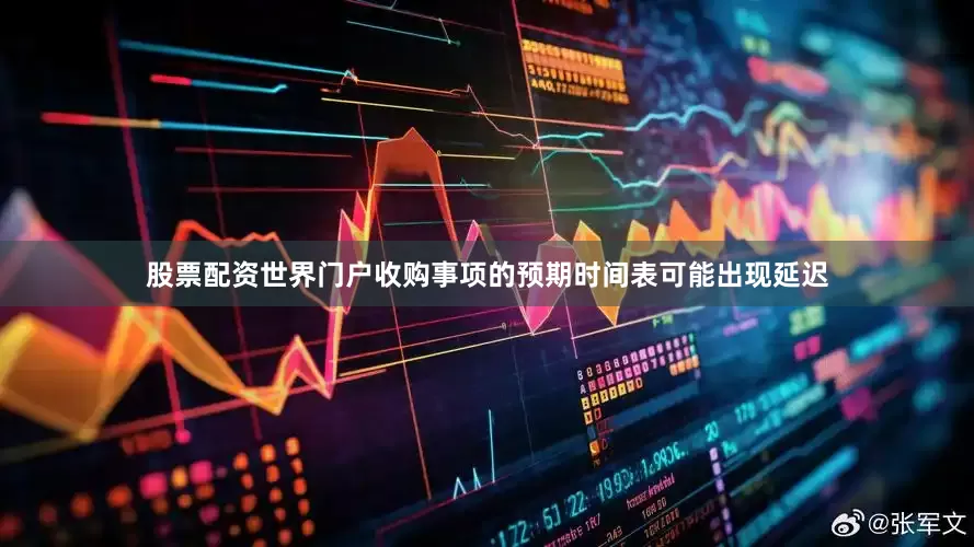 股票配资世界门户收购事项的预期时间表可能出现延迟
