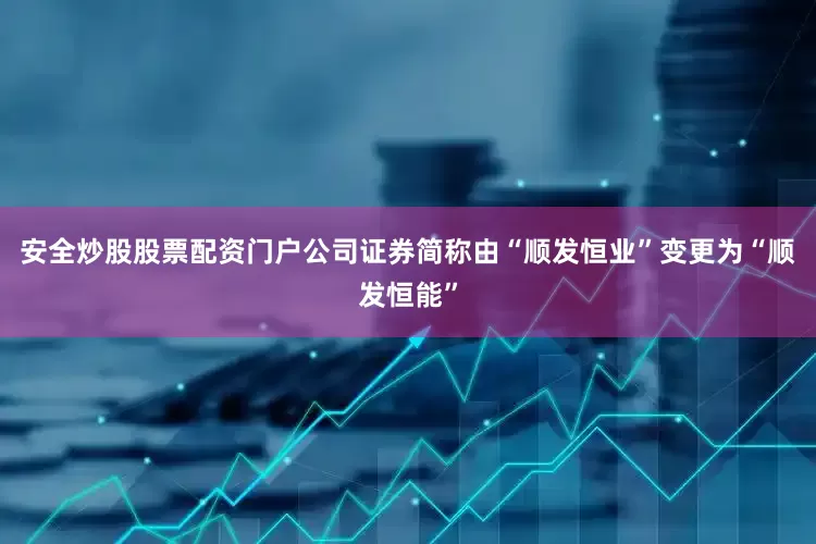 安全炒股股票配资门户公司证券简称由“顺发恒业”变更为“顺发恒能”