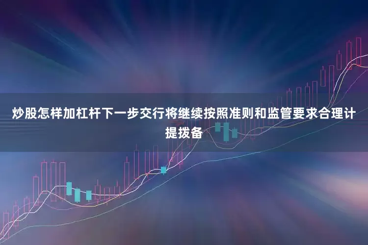 炒股怎样加杠杆下一步交行将继续按照准则和监管要求合理计提拨备