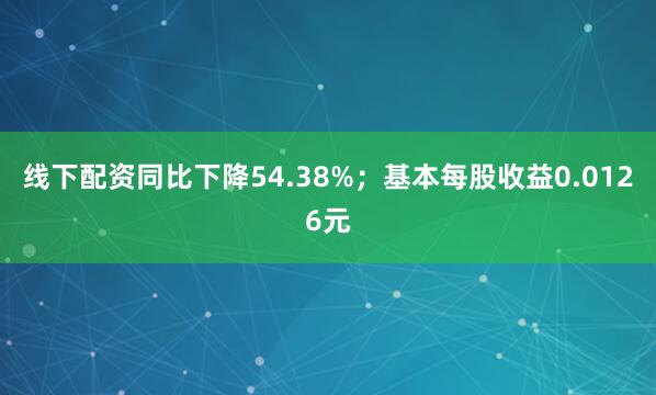 线下配资同比下降54.38%；基本每股收益0.0126元