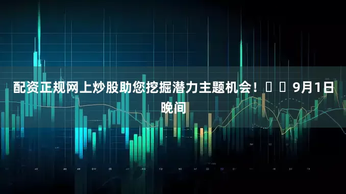 配资正规网上炒股助您挖掘潜力主题机会！		　　9月1日晚间