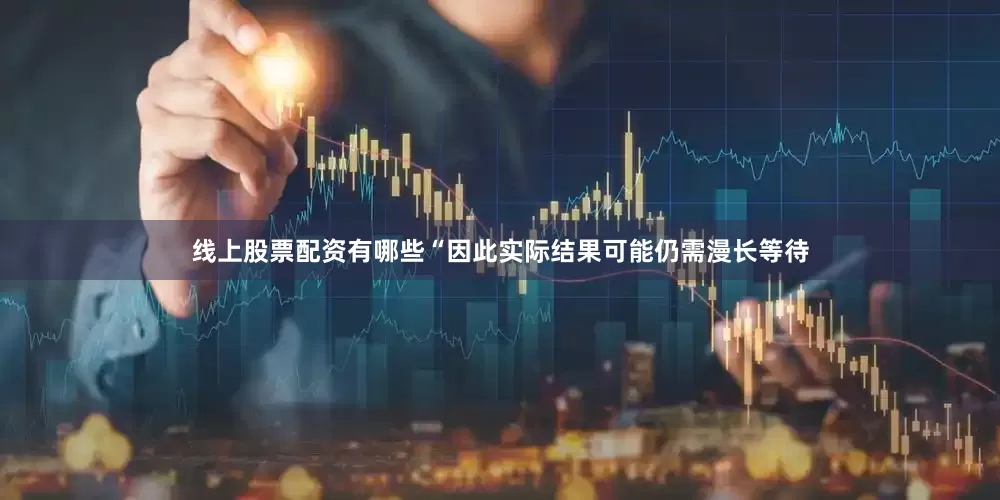 线上股票配资有哪些“因此实际结果可能仍需漫长等待