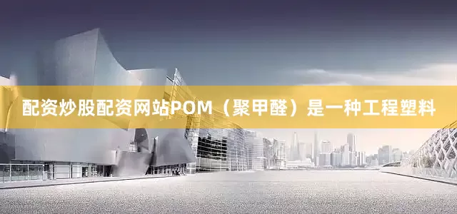 配资炒股配资网站POM（聚甲醛）是一种工程塑料