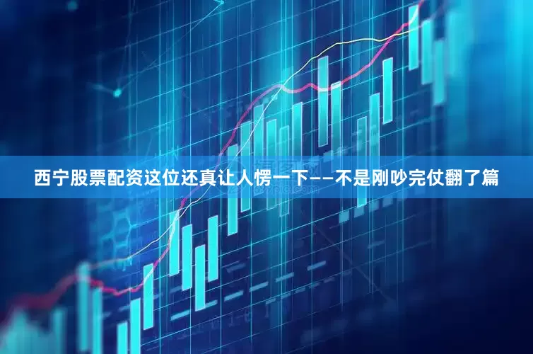 西宁股票配资这位还真让人愣一下——不是刚吵完仗翻了篇