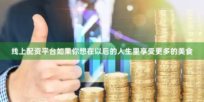 线上配资平台如果你想在以后的人生里享受更多的美食