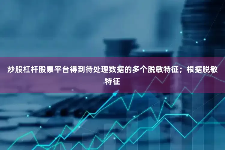 炒股杠杆股票平台得到待处理数据的多个脱敏特征；根据脱敏特征