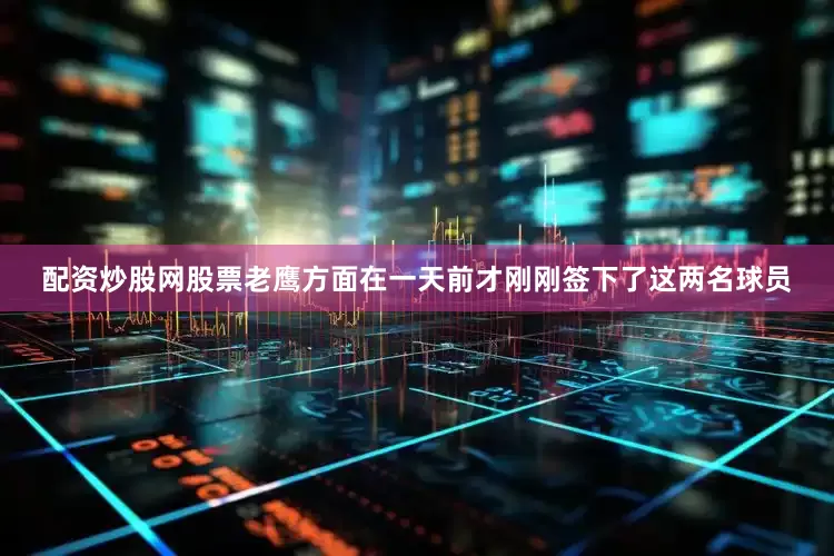 配资炒股网股票老鹰方面在一天前才刚刚签下了这两名球员