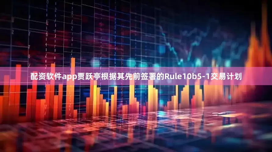 配资软件app贾跃亭根据其先前签署的Rule10b5-1交易计划