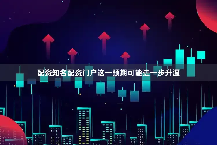 配资知名配资门户这一预期可能进一步升温