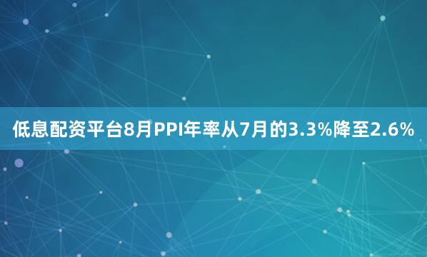 低息配资平台8月PPI年率从7月的3.3%降至2.6%