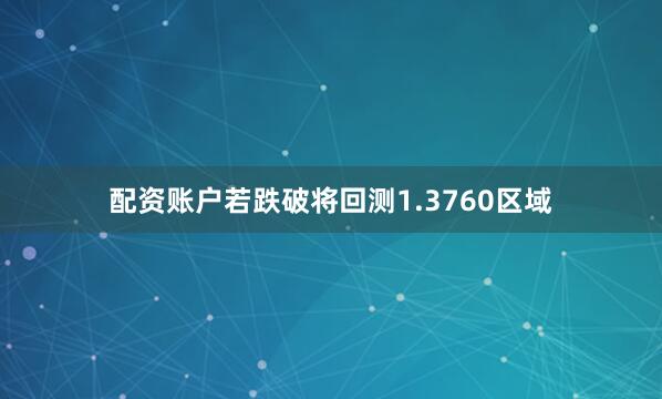 配资账户若跌破将回测1.3760区域