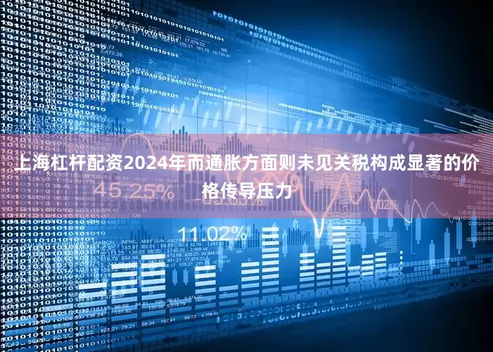 上海杠杆配资2024年而通胀方面则未见关税构成显著的价格传导压力