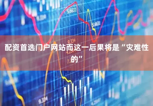 配资首选门户网站而这一后果将是“灾难性的”