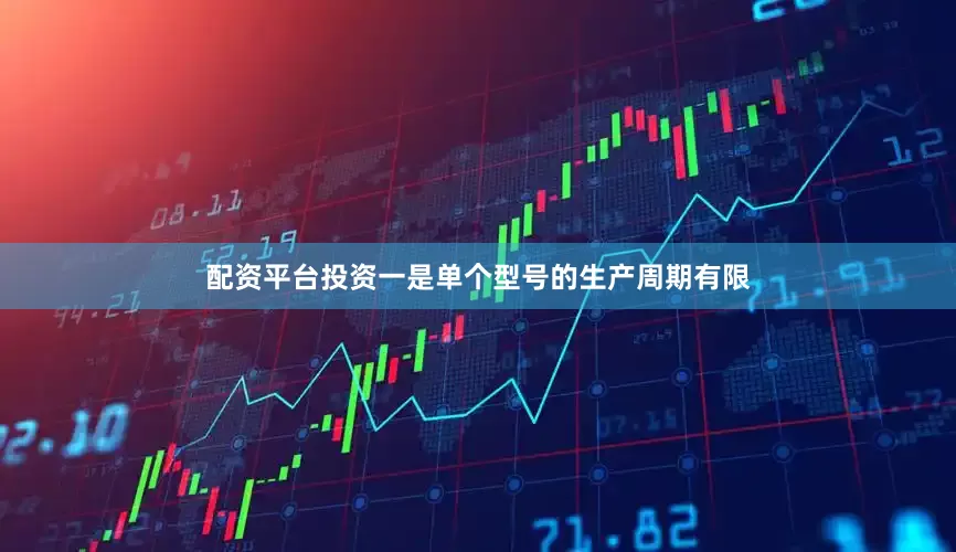 配资平台投资一是单个型号的生产周期有限