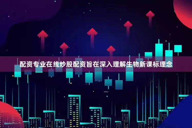 配资专业在线炒股配资旨在深入理解生物新课标理念