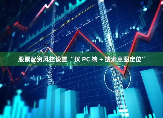 股票配资风控设置 “仅 PC 端 + 搜索意图定位”