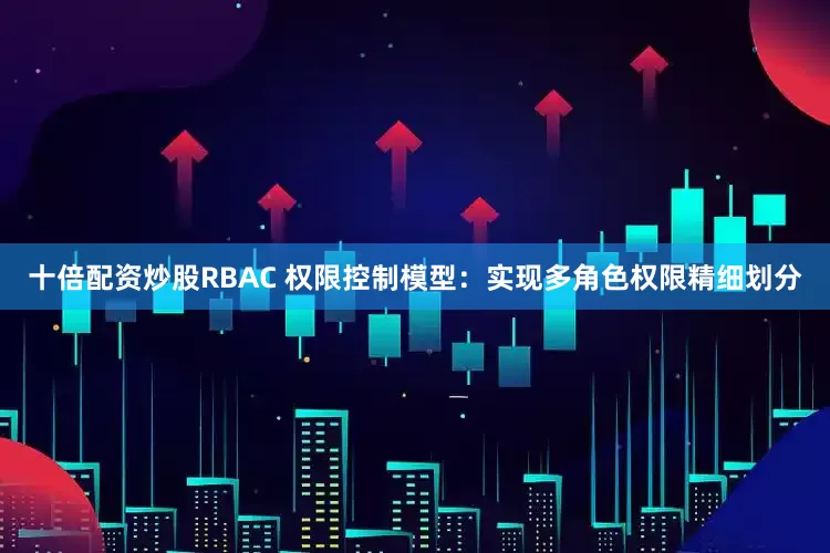 十倍配资炒股RBAC 权限控制模型：实现多角色权限精细划分