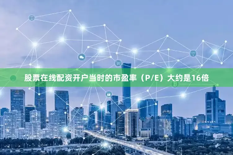 股票在线配资开户当时的市盈率（P/E）大约是16倍