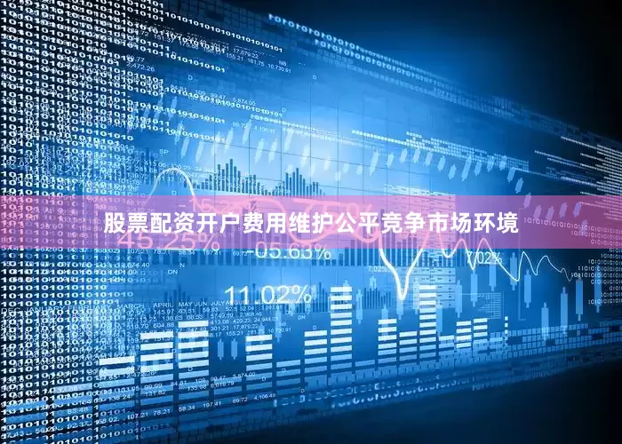 股票配资开户费用维护公平竞争市场环境