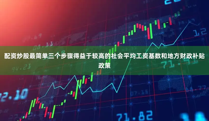 配资炒股最简单三个步骤得益于较高的社会平均工资基数和地方财政补贴政策