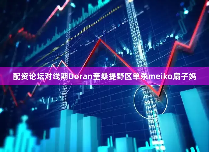 配资论坛对线期Doran奎桑提野区单杀meiko扇子妈