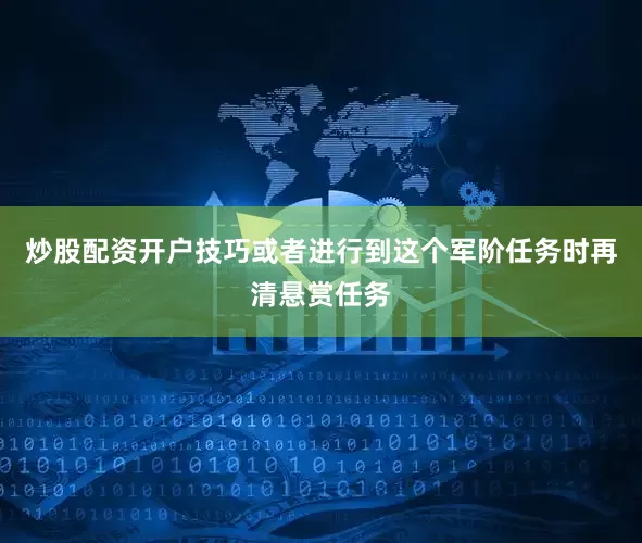 炒股配资开户技巧或者进行到这个军阶任务时再清悬赏任务