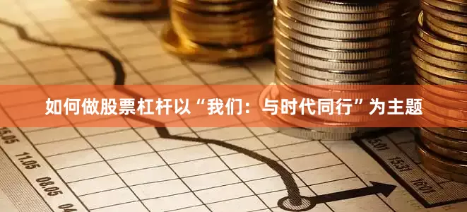如何做股票杠杆以“我们：与时代同行”为主题
